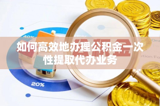 湖滨如何高效地办理公积金一次性提取代办业务