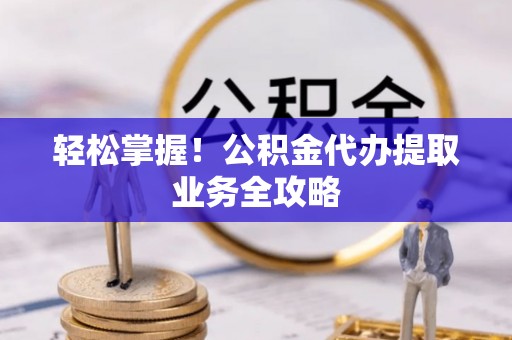 湖滨轻松掌握！公积金代办提取业务全攻略