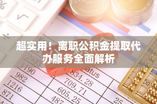 湖滨超实用！离职公积金提取代办服务全面解析