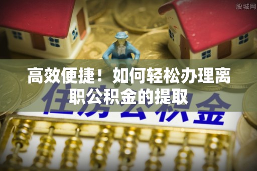 湖滨高效便捷！如何轻松办理离职公积金的提取