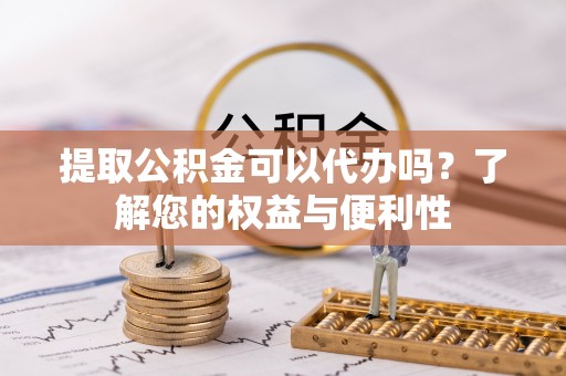 湖滨提取公积金可以代办吗？了解您的权益与便利性