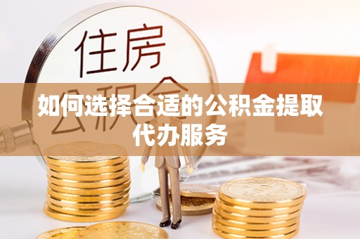 湖滨如何选择合适的公积金提取代办服务