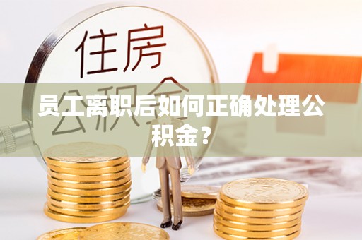 湖滨员工离职后如何正确处理公积金？