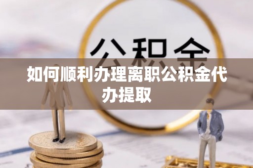 湖滨如何顺利办理离职公积金代办提取
