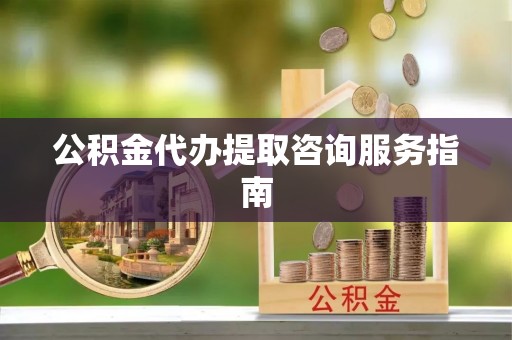 湖滨公积金代办提取咨询服务指南