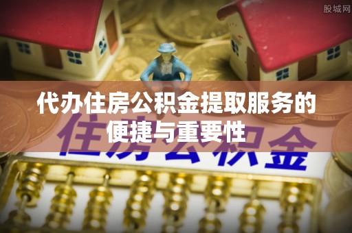 湖滨代办住房公积金提取服务的便捷与重要性