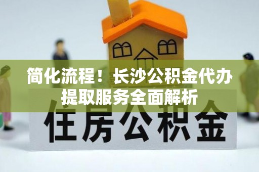 湖滨简化流程！长沙公积金代办提取服务全面解析