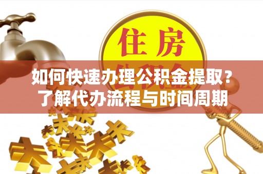 湖滨如何快速办理公积金提取？了解代办流程与时间周期