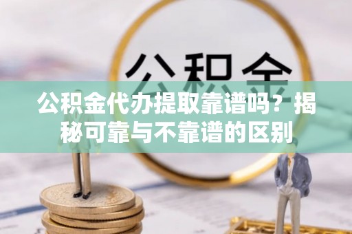 湖滨公积金代办提取靠谱吗？揭秘可靠与不靠谱的区别