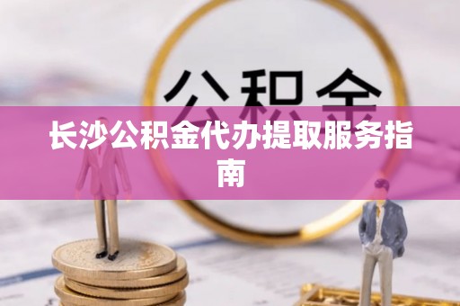 湖滨长沙公积金代办提取服务指南