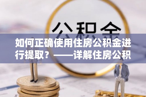 湖滨如何正确使用住房公积金进行提取？——详解住房公积金代办提取流程与注意事项