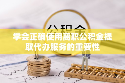 湖滨学会正确使用离职公积金提取代办服务的重要性