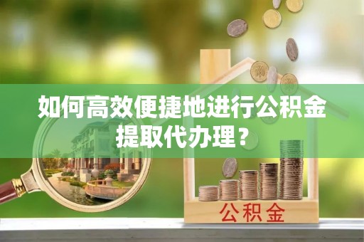 湖滨如何高效便捷地进行公积金提取代办理？