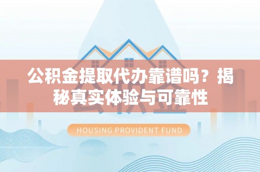 湖滨公积金提取代办靠谱吗？揭秘真实体验与可靠性