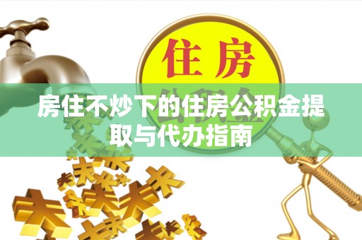 湖滨房住不炒下的住房公积金提取与代办指南