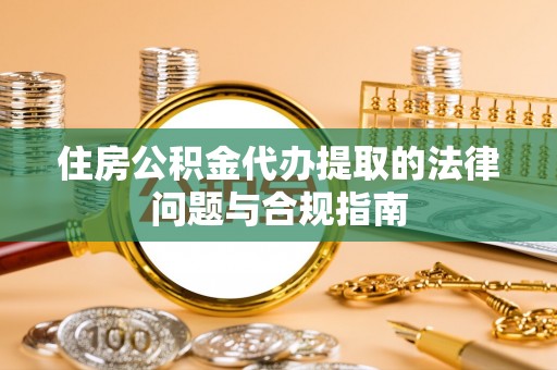 湖滨住房公积金代办提取的法律问题与合规指南