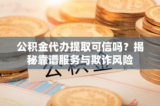 湖滨公积金代办提取可信吗？揭秘靠谱服务与欺诈风险